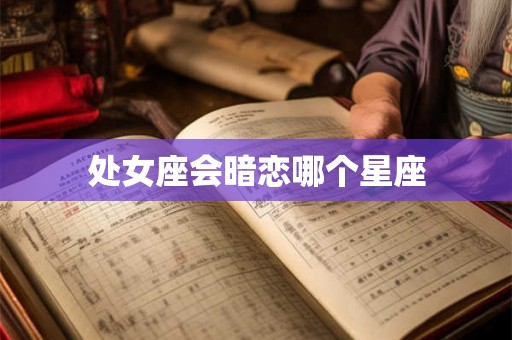 处女座会暗恋哪个星座 处女座会暗恋哪个星座