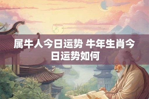 属牛人今日运势 牛年生肖今日运势如何