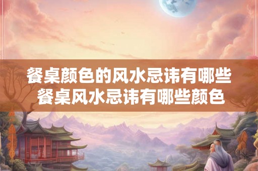 餐桌颜色的风水忌讳有哪些 餐桌风水忌讳有哪些颜色