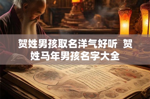 贺姓男孩取名洋气好听 贺姓马年男孩名字大全 贺姓男孩取名洋气好听 贺姓马年男孩名字大全