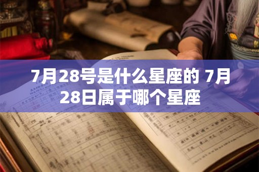 7月28号是什么星座的 7月28日属于哪个星座 7月28号是什么星座的 7月28日属于哪个星座