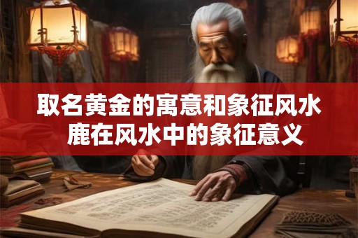 取名黄金的寓意和象征风水  鹿在风水中的象征意义