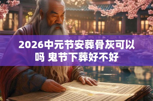2026中元节安葬骨灰可以吗 鬼节下葬好不好