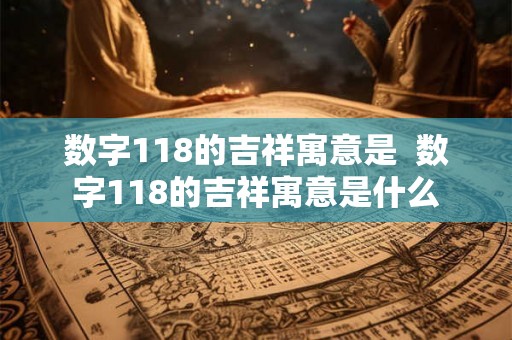 数字118的吉祥寓意是  数字118的吉祥寓意是什么