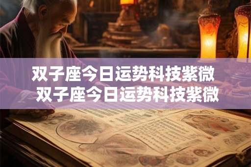 双子座今日运势科技紫微  双子座今日运势科技紫微星座网