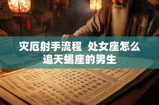 灾厄射手流程 处女座怎么追天蝎座的男生 灾厄射手流程 处女座怎么追天蝎座的男生