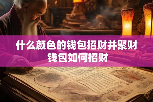 什么颜色的钱包招财并聚财 钱包如何招财