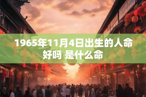 1965年11月4日出生的人命好吗 是什么命 1965年11月4日出生的人命好吗 是什么命
