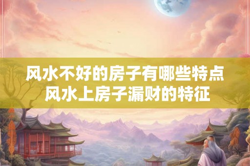 风水不好的房子有哪些特点 风水上房子漏财的特征