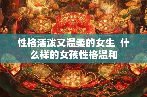 性格活泼又温柔的女生  什么样的女孩性格温和