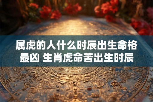 属虎的人什么时辰出生命格最凶 生肖虎命苦出生时辰