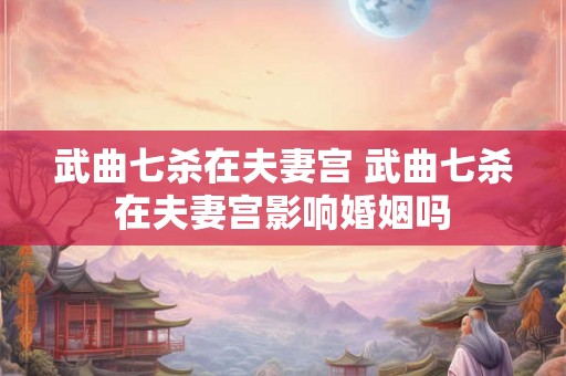 武曲七杀在夫妻宫 武曲七杀在夫妻宫影响婚姻吗