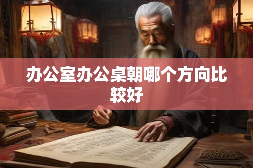 办公室办公桌朝哪个方向比较好