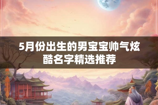 5月份出生的男宝宝帅气炫酷名字精选推荐