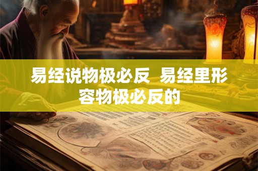易经说物极必反 易经里形容物极必反的 易经说物极必反 易经里形容物极必反的