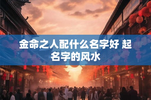 金命之人配什么名字好 起名字的风水