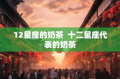 12星座的奶茶  十二星座代表的奶茶