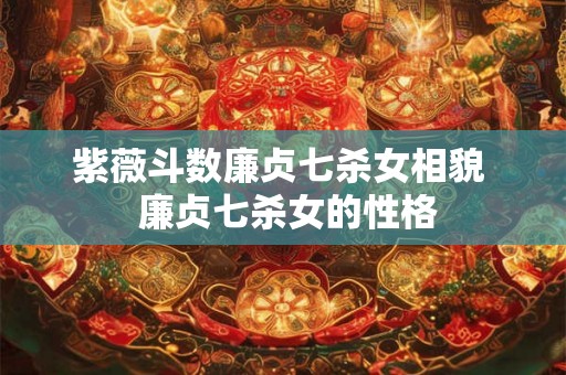紫薇斗数廉贞七杀女相貌  廉贞七杀女的性格