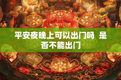 平安夜晚上可以出门吗  是否不能出门