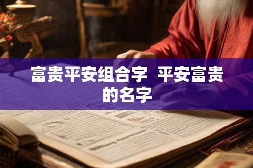 富贵平安组合字  平安富贵的名字