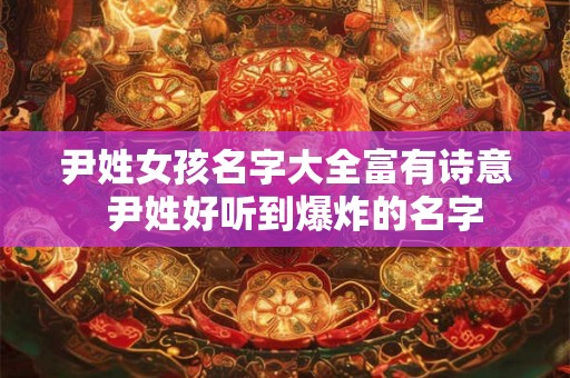 尹姓女孩名字大全富有诗意 尹姓好听到爆炸的名字 尹姓女孩名字大全富有诗意 尹姓好听到爆炸的名字