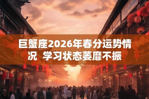 巨蟹座2026年春分运势情况 学习状态萎靡不振 巨蟹座2026年春分运势情况 学习状态萎靡不振
