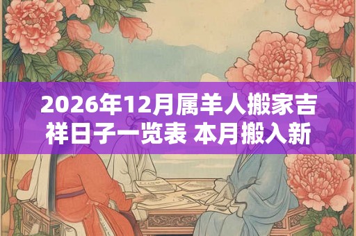 2026年12月属羊人搬家吉祥日子一览表 本月搬入新房查询 2026年12月属羊人搬家吉祥日子一览表 本月搬入新房查询