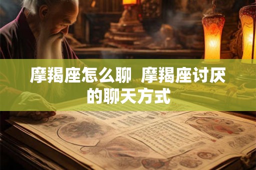 摩羯座怎么聊  摩羯座讨厌的聊天方式