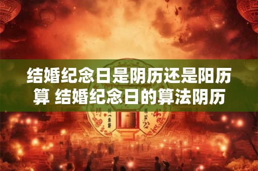 结婚纪念日是阴历还是阳历算 结婚纪念日的算法阴历还是阳历