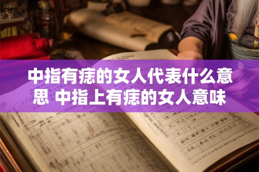 中指有痣的女人代表什么意思 中指上有痣的女人意味着什么