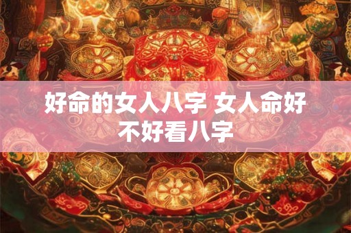 好命的女人八字 女人命好不好看八字