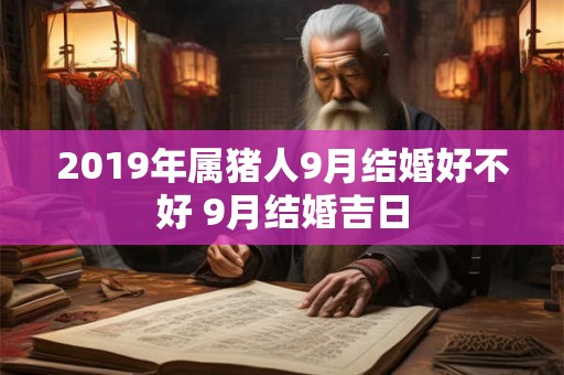 2019年属猪人9月结婚好不好 9月结婚吉日