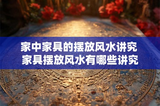 家中家具的摆放风水讲究 家具摆放风水有哪些讲究