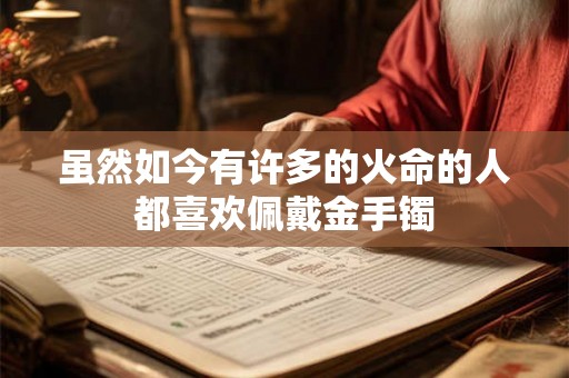 虽然如今有许多的火命的人都喜欢佩戴金手镯