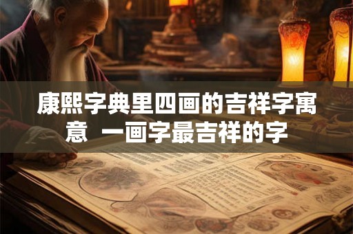 康熙字典里四画的吉祥字寓意 一画字最吉祥的字 康熙字典里四画的吉祥字寓意 一画字最吉祥的字