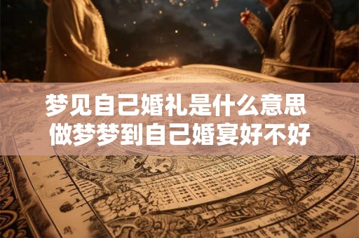 梦见自己婚礼是什么意思 做梦梦到自己婚宴好不好