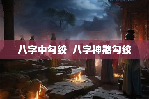 八字中勾绞  八字神煞勾绞