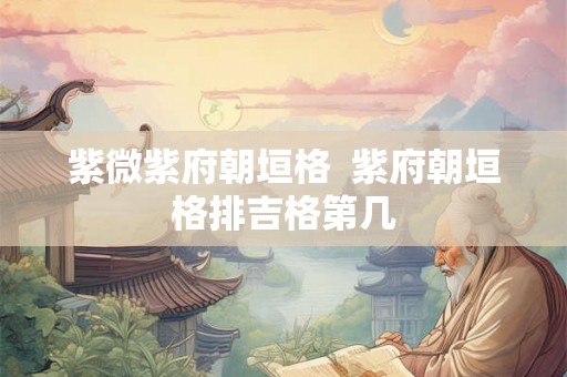 紫微紫府朝垣格  紫府朝垣格排吉格第几