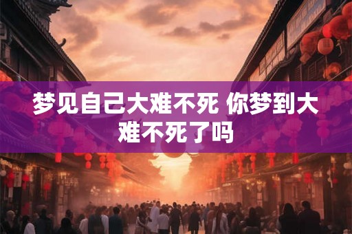 梦见自己大难不死 你梦到大难不死了吗
