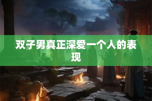 双子男真正深爱一个人的表现