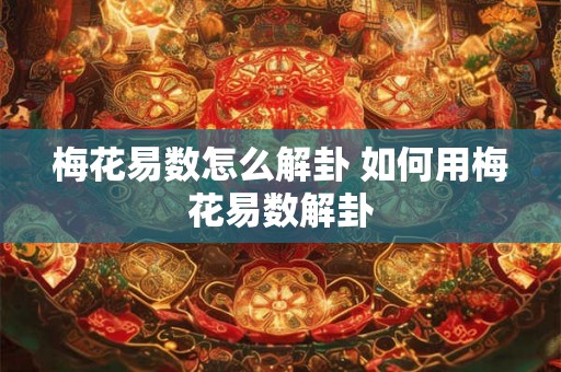 梅花易数怎么解卦 如何用梅花易数解卦 梅花易数怎么解卦 如何用梅花易数解卦