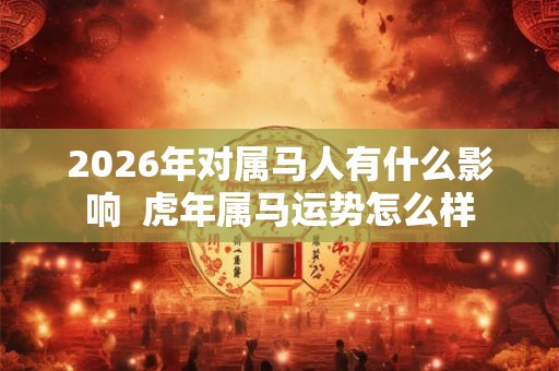 2026年对属马人有什么影响 虎年属马运势怎么样 2026年对属马人有什么影响 虎年属马运势怎么样
