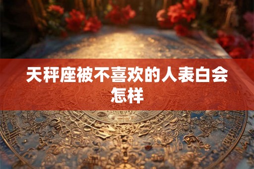 天秤座被不喜欢的人表白会怎样