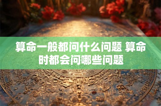 算命一般都问什么问题 算命时都会问哪些问题