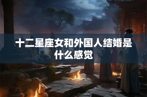 十二星座女和外国人结婚是什么感觉