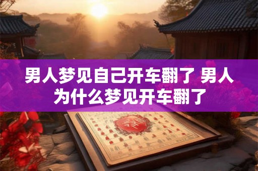 男人梦见自己开车翻了 男人为什么梦见开车翻了