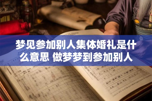 梦见参加别人集体婚礼是什么意思 做梦梦到参加别人集体婚礼好不好