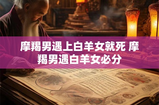 摩羯男遇上白羊女就死 摩羯男遇白羊女必分