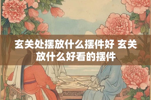 玄关处摆放什么摆件好 玄关放什么好看的摆件