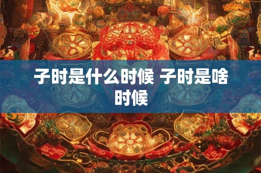 子时是什么时候 子时是啥时候